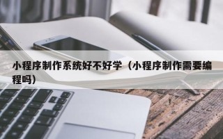 大庆小程序制作系统好不好学（小程序制作需要编程吗）