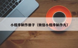 大庆小程序制作册子（微信小程序制作凡）