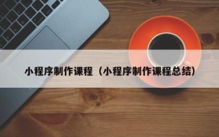大庆小程序制作课程（小程序制作课程总结）