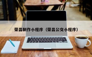 大庆荣昌制作小程序（荣昌公交小程序）