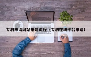 大庆专利申请网站搭建流程（专利在线平台申请）