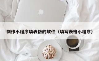 大庆制作小程序填表格的软件（填写表格小程序）