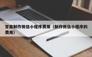 大庆甘肃制作微信小程序费用（制作微信小程序的费用）