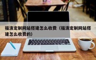 大庆福清定制网站搭建怎么收费（福清定制网站搭建怎么收费的）