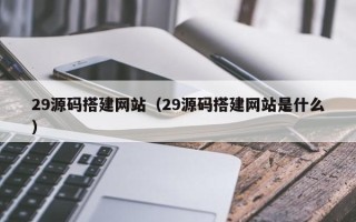 大庆29源码搭建网站（29源码搭建网站是什么）