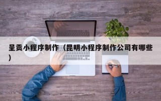 大庆呈贡小程序制作（昆明小程序制作公司有哪些）