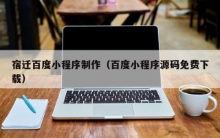 大庆宿迁百度小程序制作（百度小程序源码免费下载）