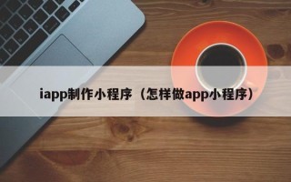 大庆iapp制作小程序（怎样做app小程序）