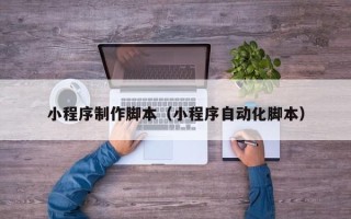 大庆小程序制作脚本（小程序自动化脚本）