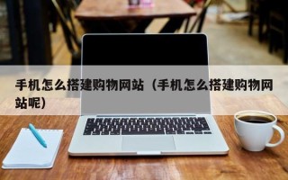 大庆手机怎么搭建购物网站（手机怎么搭建购物网站呢）