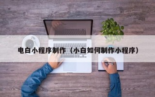 大庆电白小程序制作（小白如何制作小程序）
