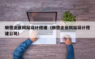 大庆顺德企业网站设计搭建（顺德企业网站设计搭建公司）