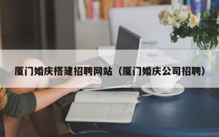 大庆厦门婚庆搭建招聘网站（厦门婚庆公司招聘）