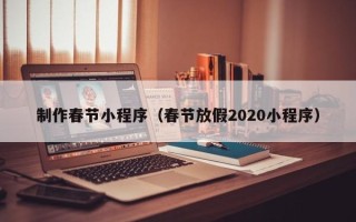 大庆制作春节小程序（春节放假2020小程序）