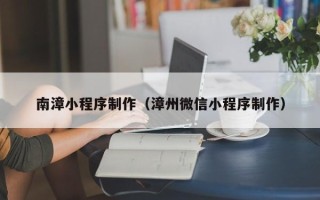 大庆南漳小程序制作（漳州微信小程序制作）