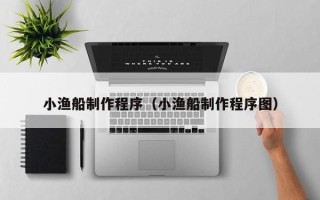 大庆小渔船制作程序（小渔船制作程序图）