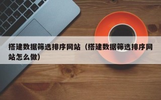 大庆搭建数据筛选排序网站（搭建数据筛选排序网站怎么做）