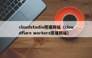 大庆cloudstudio搭建网站（cloudflare workers搭建网站）