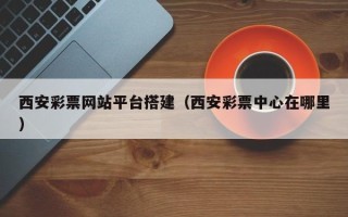 大庆西安彩票网站平台搭建（西安彩票中心在哪里）