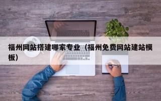 大庆福州网站搭建哪家专业（福州免费网站建站模板）