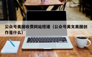大庆公众号美图收费网站搭建（公众号美文美图创作是什么）