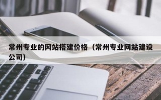 大庆常州专业的网站搭建价格（常州专业网站建设公司）