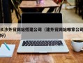 大庆长沙外贸网站搭建公司（建外贸网站哪家公司好）
