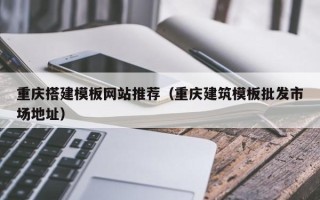 大庆重庆搭建模板网站推荐（重庆建筑模板批发市场地址）