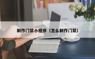 大庆制作门禁小程序（怎么制作门禁）